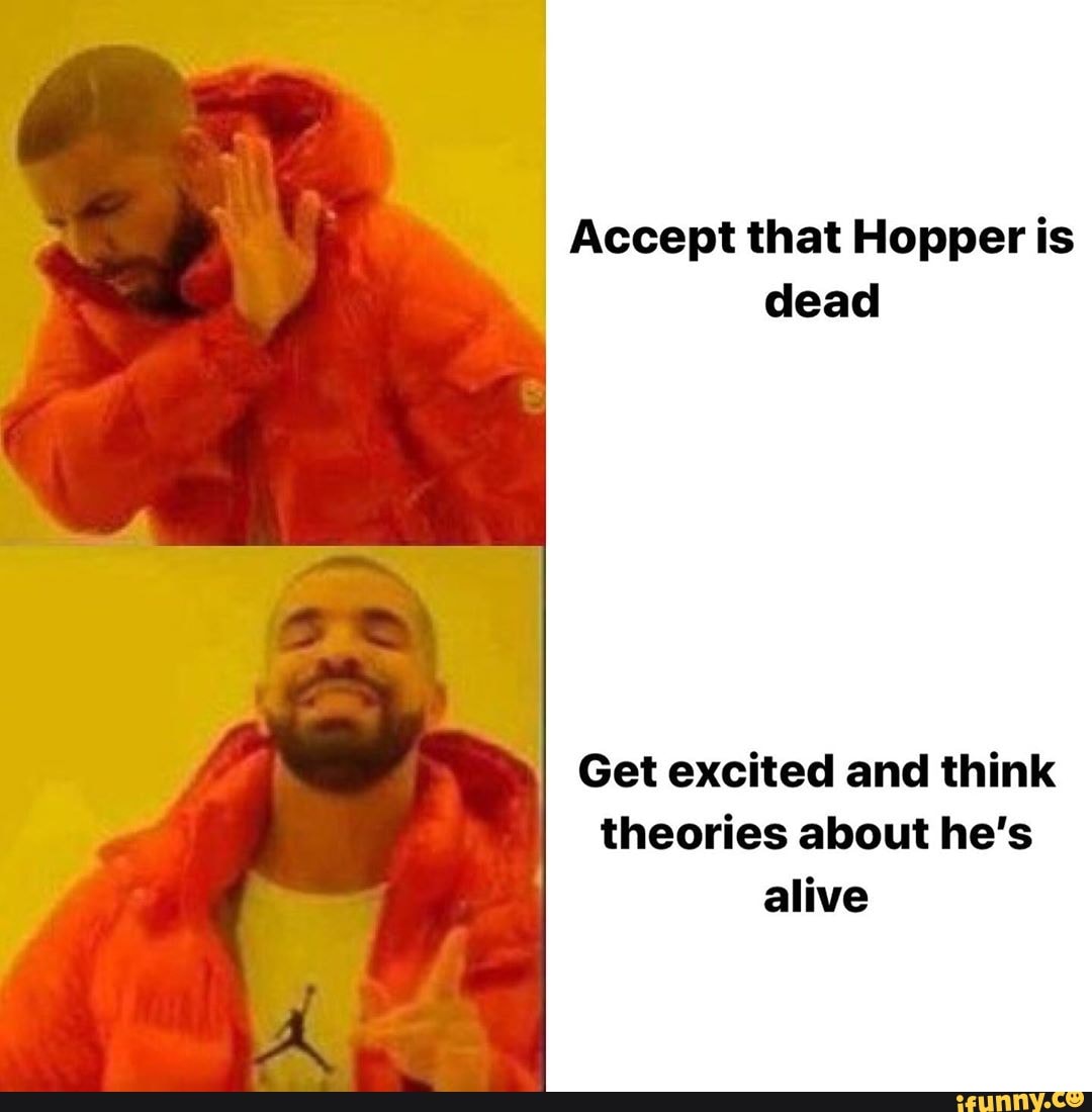 Accept that Hopper is dead Get excited and think theories about he's