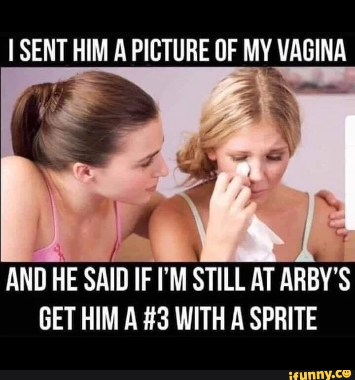 I SENT HIM A PICTURE OF MY VAGINA AND HE SAID IF I’M STILL AT ARBY’S GET HIM A #3 WITH A SPRITE
