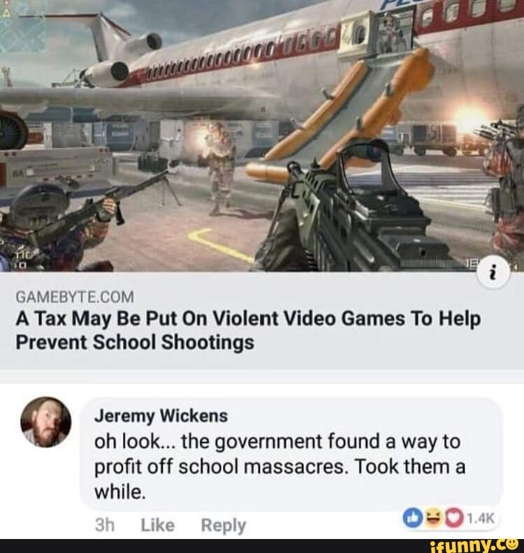 GAMEBYTECOM
A Tax May Be Put On Violent Video Games To Help
Prevent School Shootings
º Jeremy chkens
" oh look... the government found a way to
profit off school massacres. Took them a