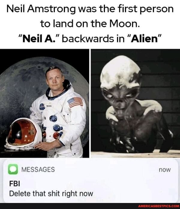 Neil Amstrong was the first person to land on the Moon.
"Neil A." backwards in "Alien"
MESSAGES now
FBI Delete that shit right now