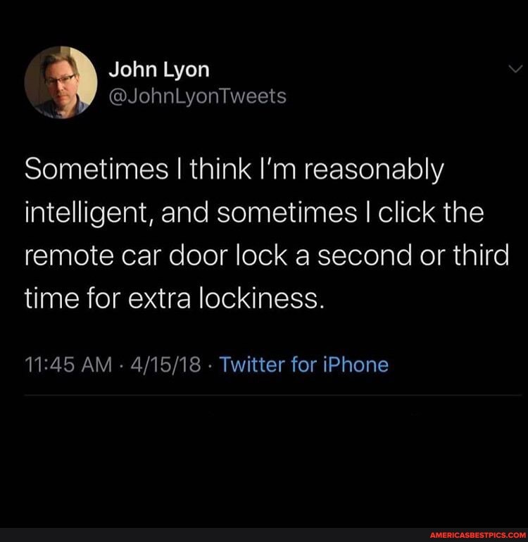 Sometimes I think I'm reasonably intelligent, and sometimes I click the remote car door lock a second or third time for extra lockiness.
AM - - Twitter for iPhone
