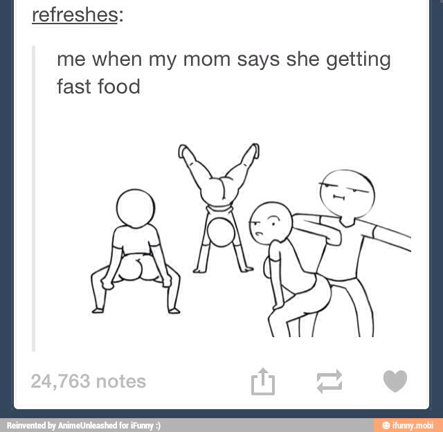 refreshes:
me when my mom says she getting
fast food