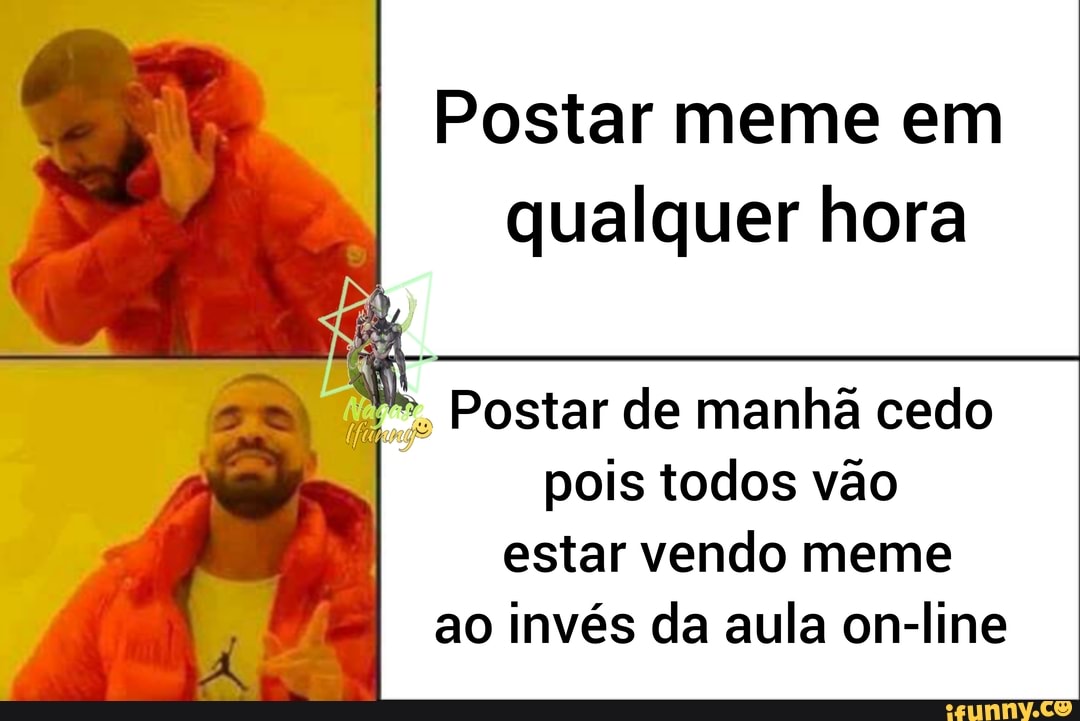Postar meme em qualquer hora
Postar de manhã cedo pois todos vão
I estar vendo meme ao invés da aula on-line