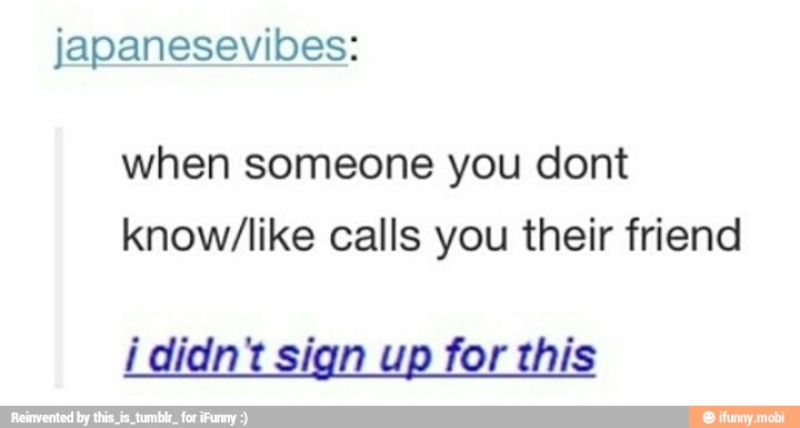 japanesevibes:
when someone you dont
know/like calls you their friend
i didn't sign up for this