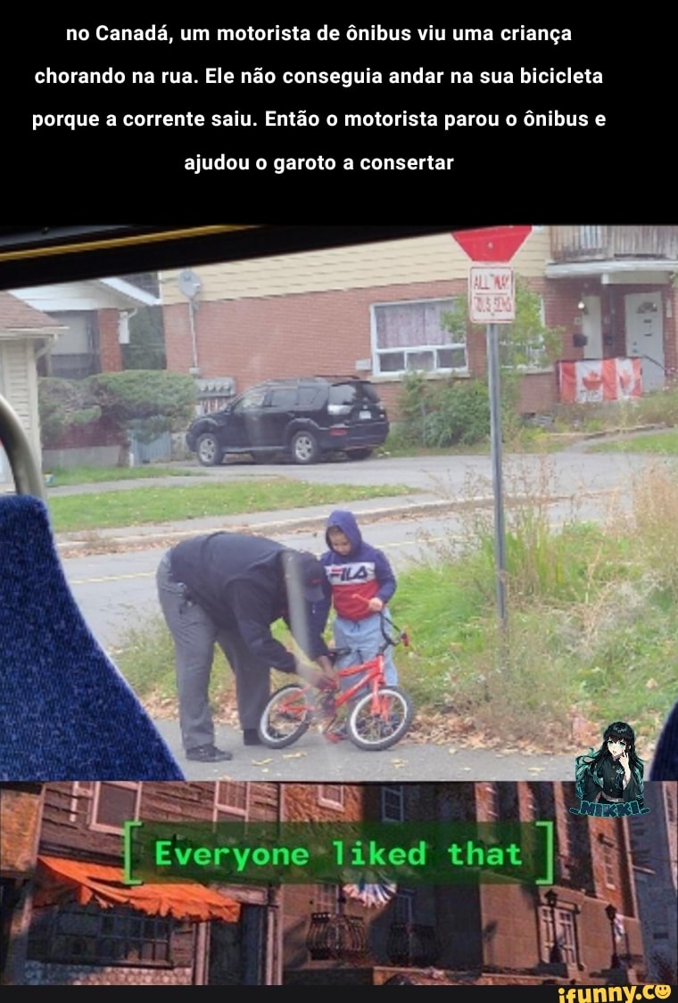 no Canadá, um motorista de ônibus viu uma criança chorando na rua. Ele não conseguia andar na sua bicicleta porque a corrente saiu. Então o motorista parou o ônibus e
ajudou o garoto a consertar
as
Everyone that