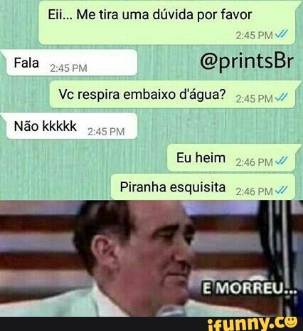 Eii... Me tira uma dúvida por favor
Vc respira embaixo d'água?
Não kkkkk
Piranha esquisita