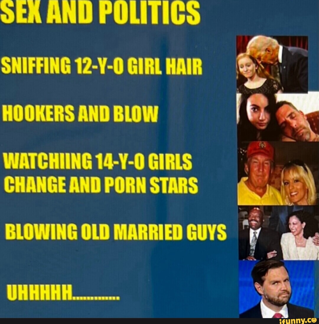SER AND POLITICS SNIFFING 12-Y-0 GIRL HAIR HOOKERS AND BLOW WATCHIING  14-Y-0 GIRLS CHANGE AND PORN STARS BLOWING OLD MARRIED GUYS j ix - iFunny