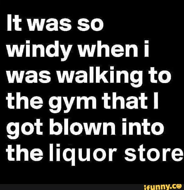 It Was So Windy When I Was Walking To The Gym That I Got Blown Into The ...