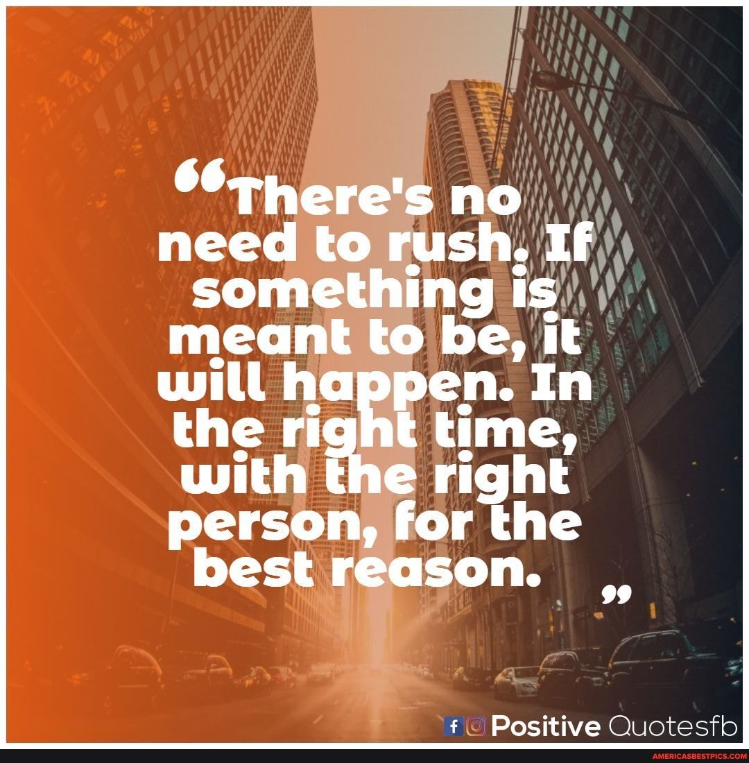 there's no need to rush, If something Is meant to be, it
will happen. In the right time,
with the right
person, for the best reason.
99
Positive Quotesfh