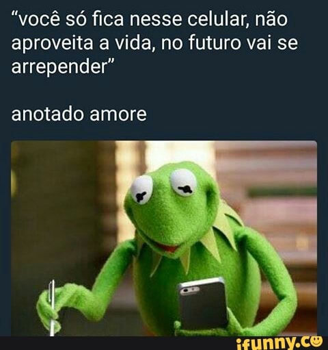 "você só fica nesse celular, não
aproveita a vida, no futuro vai se
arrepender"
anotado amore
