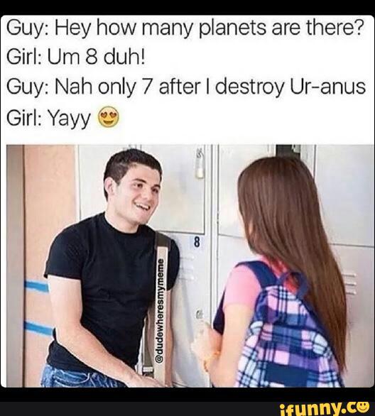 Guy: Hey How Many Planets Are There? Girl: Um 8 Duh! Guy: Nah Only 7 