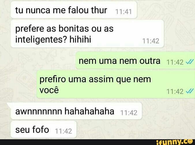 tu nunca me falou thur
prefere as bonitas ou as
inteligentes? hihihi
nem uma nem outra 17.4
prefiro uma assim que nem
seu fofo 1