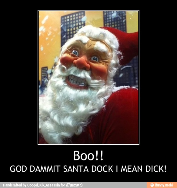 GOD DAMMIT SANTA DOCK I MEAN DICK! - Boo!!
GOD DAMMIT SANTA DOCK I MEAN DICK!