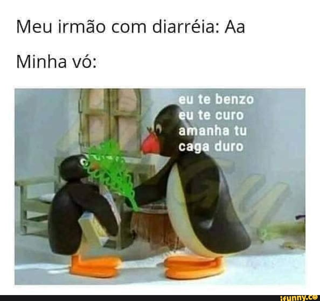 Meu irmão com diarréia: Aa
Minha vó:
eu te curo amanha tu caga duro
