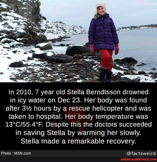 In 2010, 7 year old Stella Berndtsson drowned in icy water on Dec 23. Her body was found after 3% hours by a rescue helicopter and was taken to hospital. Her body temperature was
Despite this the doctors succeeded in saving Stella by warming her slowly.
Stella made a remarkable recovery.
Photo @factsweird