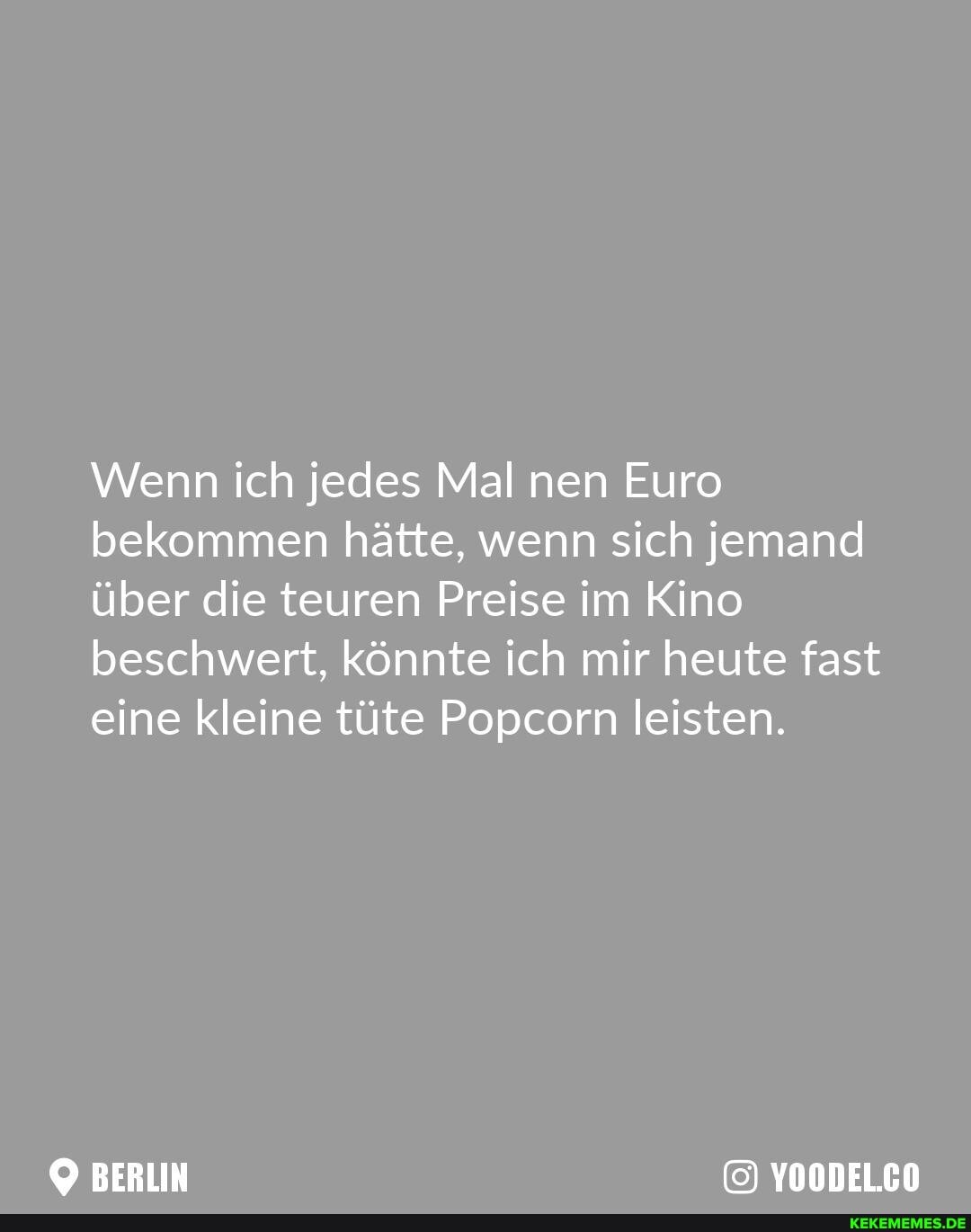 Wenn ich jedes Mal nen Euro bekommen hätte, wenn sich jemand über die teuren Preise im Kino beschwert, könnte ich mir heute fast eine kleine tüte Popcorn leisten.
BERLIN YOODELCO