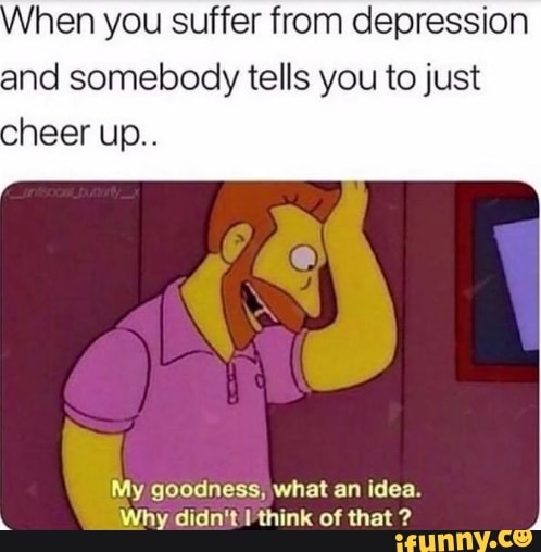 hen you suffer from depression
and somebody tells you to just
My goodness, what an idea.
W Why didn't I think of that