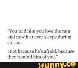 "You told him you love the rain
and now
he never
sleeps during
storms. not because he's afraid, because
they remind him of you."