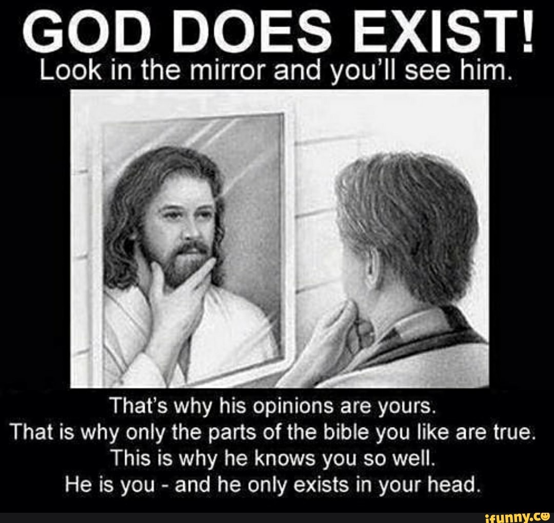 GOD DOES EXIST! Look in the mirror and you'll see him. That's why his opinions are yours. That
