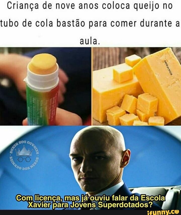 Criança de nove anos coloca queijo no
tubo de cola bastão para comer durante a
aula.
Com licença, licença mas já'o falar da Escola
Xavier para Jovens Superdotados"?