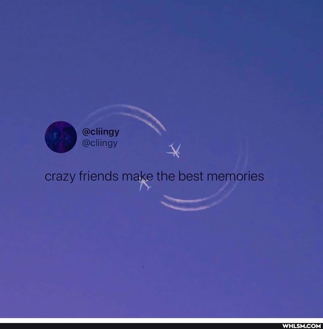 @cliingy "ngy
crazy friends make the best memories