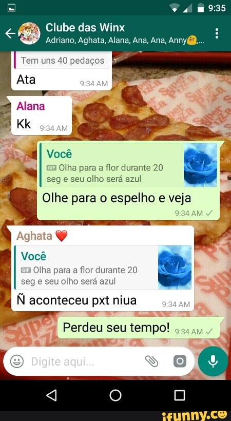 Adriano, Aghata, Alana, Ana, Ana, Anny@,
Olha para a flor durante 20
seg e seu olho será azul
Você
Olha para a flor durante 20
I
seg e seu olho será azul
k
q
E
3 Perdeu seu tempo!