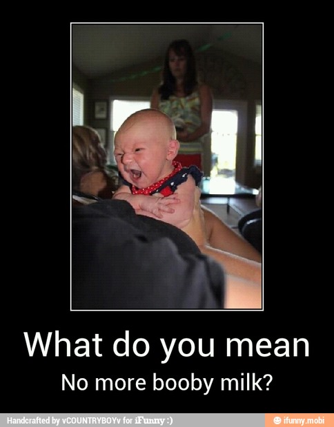 What do you mean
No more booby milk? - What do you mean
No more booby milk?