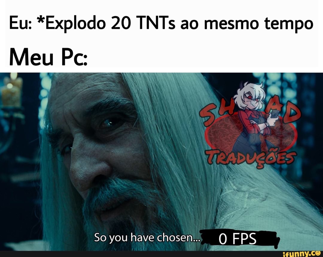 Eu: *Explodo 20 TNTs ao mesmo tempo
Meu Pc: