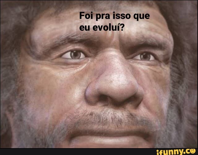 pra isso que eu evoluí?