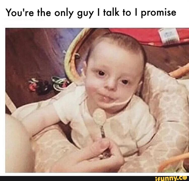 You Re The Only Guy I Talk To I Promise Ifunny