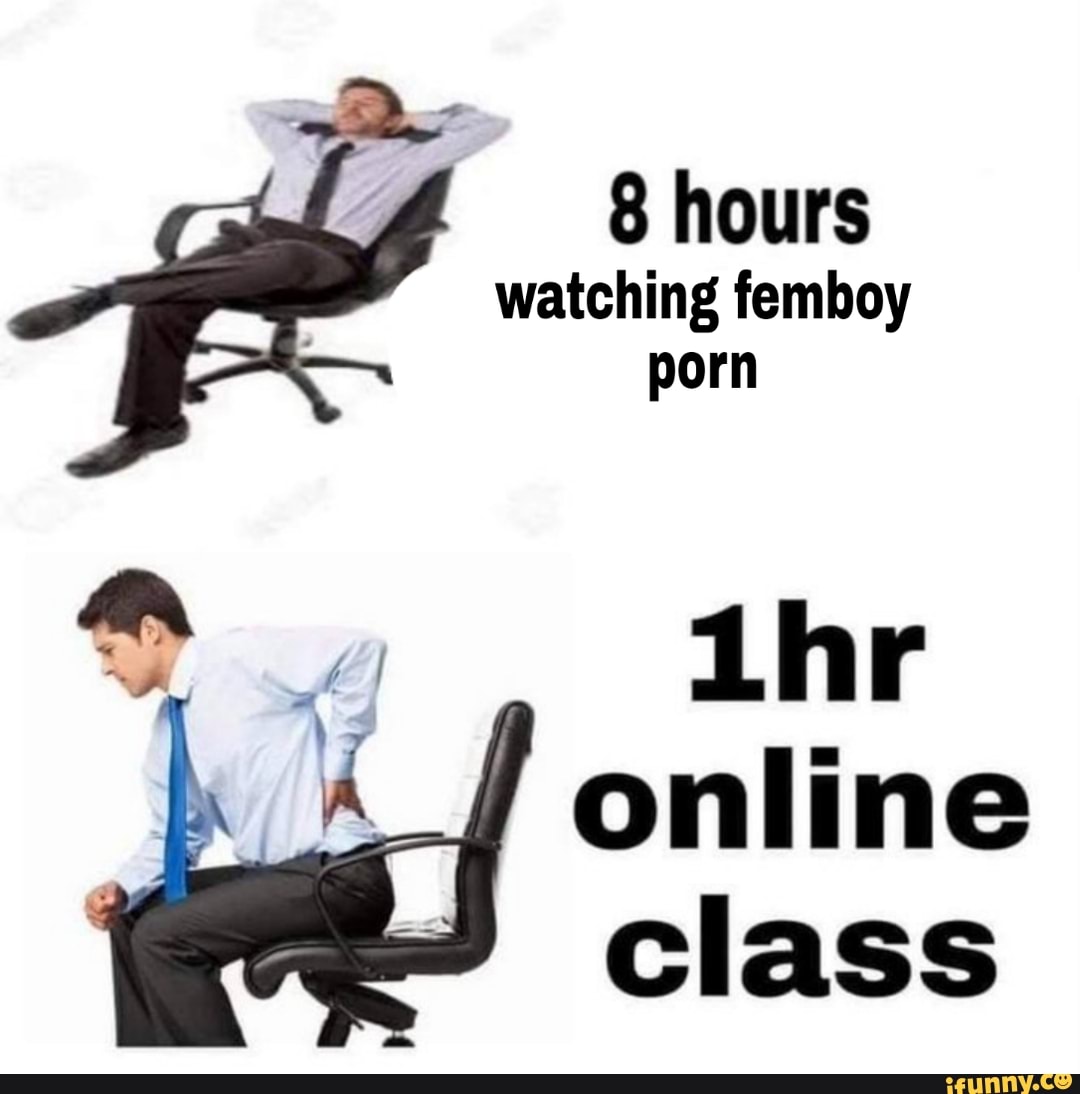 8 hours watching femboy porn Lhr A_/ online class - iFunny