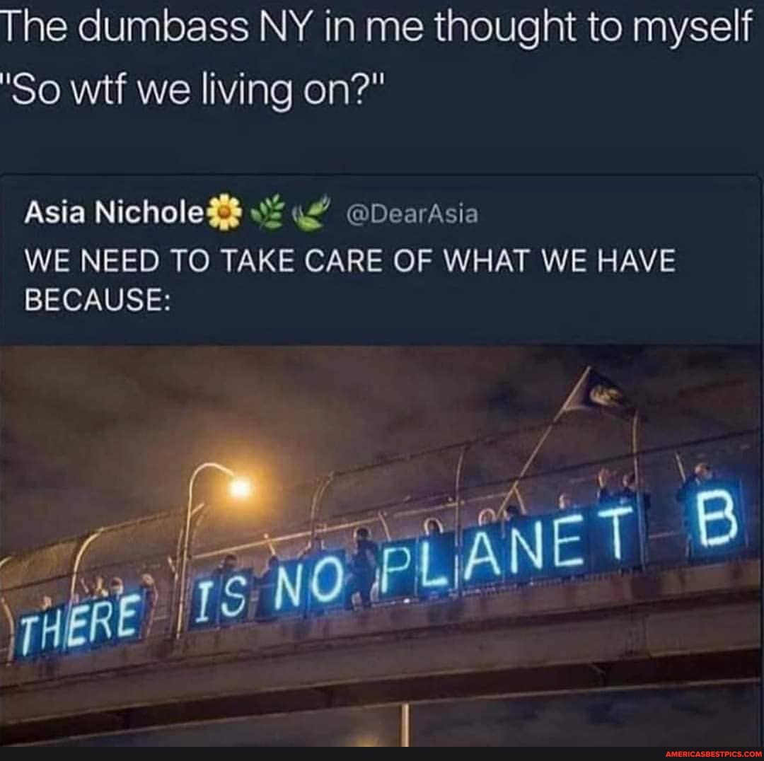 The dumbass NY in me thought to myself
'So wtf we living on?"
Asia Nichole @DearAsia
WE NEED TO TAKE CARE OF WHAT WE HAVE BECAUSE: