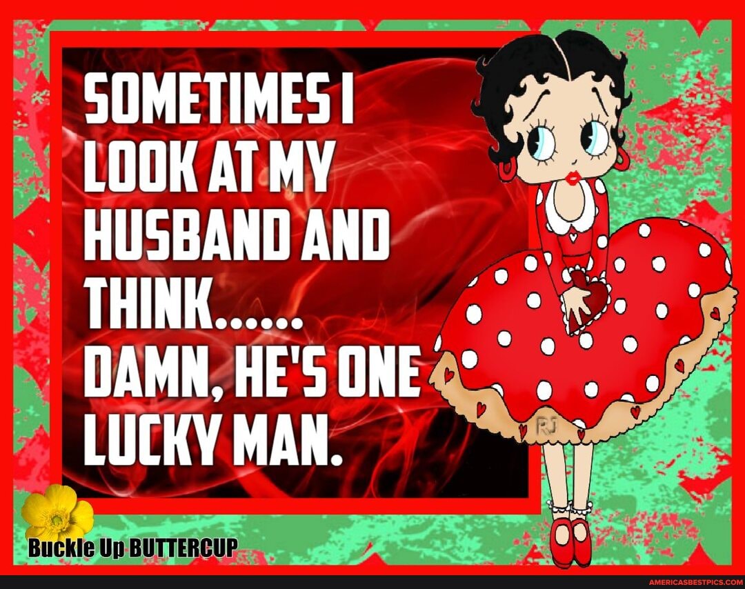 SOMETIMES I LOOK AT MY HUSBAND AND THINK.....
DAMN, HE'S ONE LUCKY MAN.
Buckle Up BUTTERGUP.
