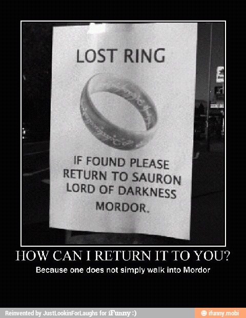 LOST RING
IF FOUND PLEASE
RETURN TO SAURON
LORD OF DARKNESS
MORDOR.
HOW CAN I RETURN IT TO YOU?
Because one does not simply walk into Mordor