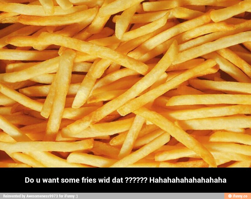 Do u want some fries wid dat ?????? Hahahahahahahahaha
