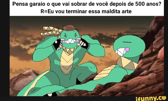 Pensa garaio o que vai sobrar de você depois de 500 anos? vou terminar essa maldita arte