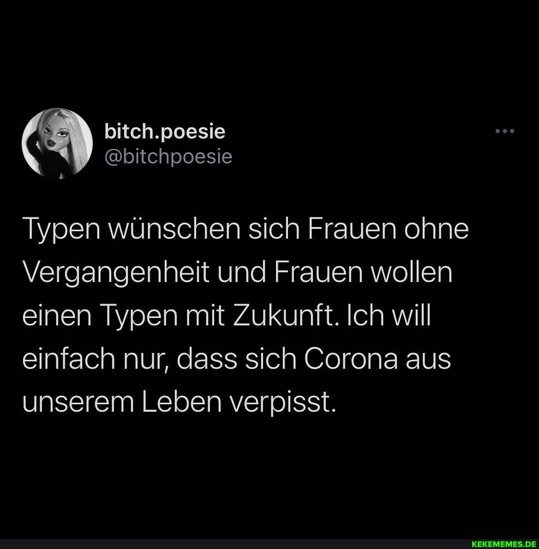 bitch.poesie
@bitchpoesie
Typen wünschen sich Frauen ohne
Vergangenheit und Frauen wollen einen Typen mit Zukunft. Ich will
einfach nur, dass sich Corona aus unserem Leben verpisst.