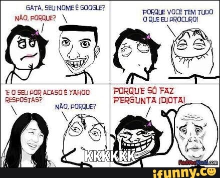 FAZ
PERGUNTA IDIOTA!
E O SEU POR ACASO É YAHOO
RESPOSTAS?
NÃO, PORQUE?
PORQUE SÓ
