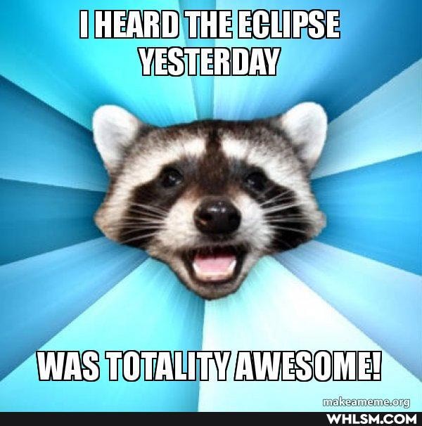 HEARD THE ECLIPSE YESTERDAY
WAS TOTALIHVAWESOME!