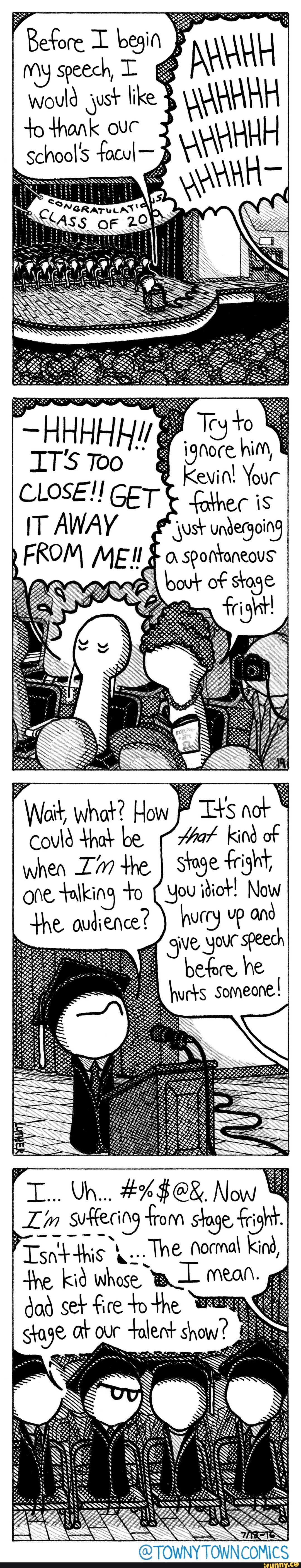 Now
SSS SSS
vp and
Now fright.
kind of fright,
SSS
undergoing
SN
AN
@TOWNY TOWN COMICS
idiot
ts not
fohhec i
Spontaneous
OF
Kevin! Your
hucry
stage fr
LL mean
ce to the our talent show
ff
You
$ Now from stage,
SSSS
ES
ay U fee I
The Normal kind,
iN
aw
How the to
is
ust like
ence
th,
SSS
whos
speech,
ASS OF FROM ME ait, What when La one talk the oud
Uh
at,
_9
woul
school's tacul-
What could that be
when
one talk the oud th 4his
Lim vtec
dad set
the k
stage at