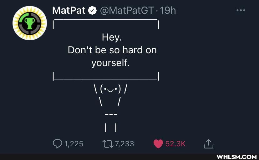 MatPat @
Hey.
Don't be so hard on yourself,
\(-ur)
1.225