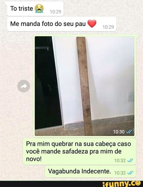 To triste
Me manda foto do seu pau 10:30 4
Pra mim quebrar na sua cabeça caso
você mande safadeza pra mim de
novo!
7
Vagabunda Indecente.