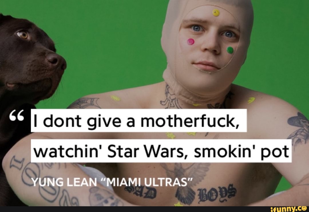 ad I dont give a motherfuck,
watchin' Star Wars, smokin' pot
YUNG LEAN "MIAMI ULTRAS"