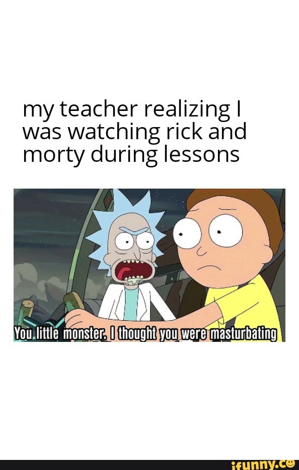 My teacher realizing] was watching rick and morty during lessons - iFunny