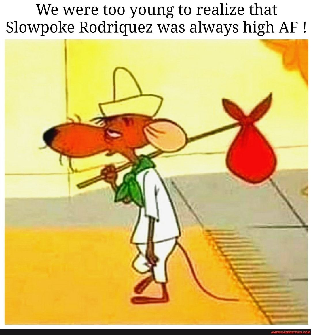 We were too young to realize that
Slowpoke Rodriquez was always high AF !