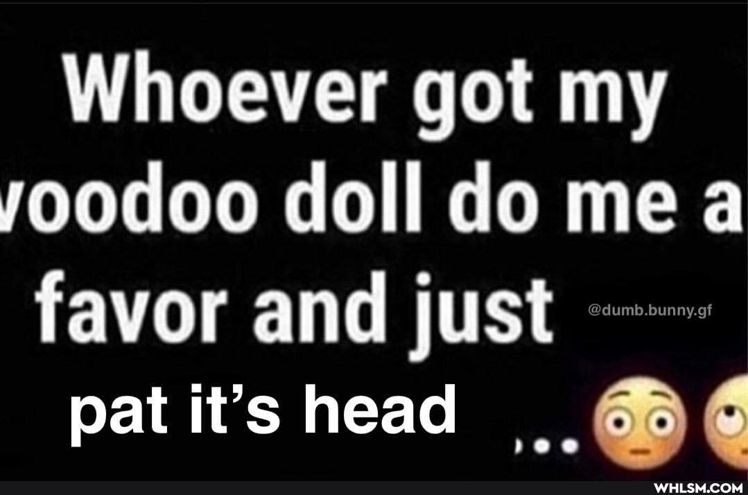 Whoever got my yoodoo doll do me a favor and just
pat it's head