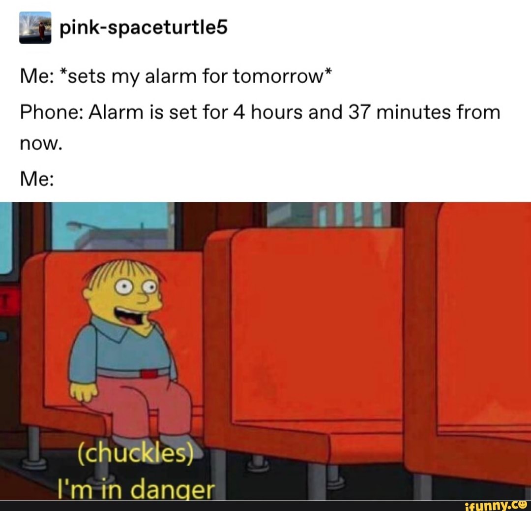 Fª pinkspaceturtle5 Me *sets my alarm for tomorrow* Phone Alarm is