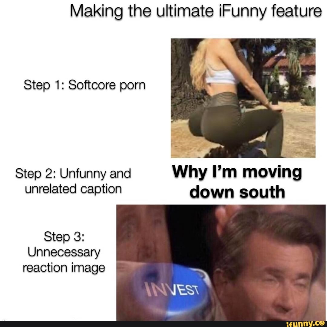 Making the ultimate iFunny feature Step 1: Softcore porn i Step 2: Unfunny  and Why lPm moving unrelated caption down south Step 3: Unnecessary  reaction image - iFunny :)