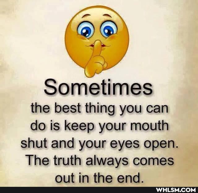 Sometimes the best thing you can do is keep your mouth shut and your eyes open.
The truth always comes ait in the and