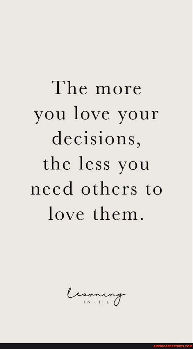 The more you love your decisions, the less you need others to love them ...